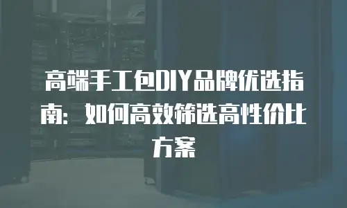高端手工包DIY品牌优选指南：如何高效筛选高性价比方案