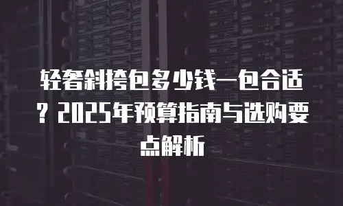 轻奢斜挎包多少钱一包合适？2025年预算指南与选购要点解析