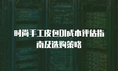 时尚手工皮包DI成本评估指南及选购策略