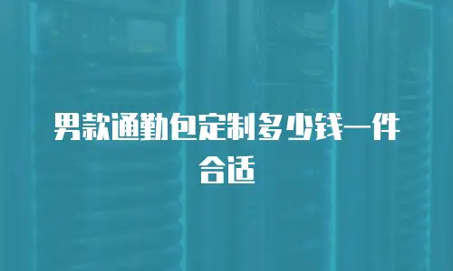 男款通勤包定制多少钱一件合适