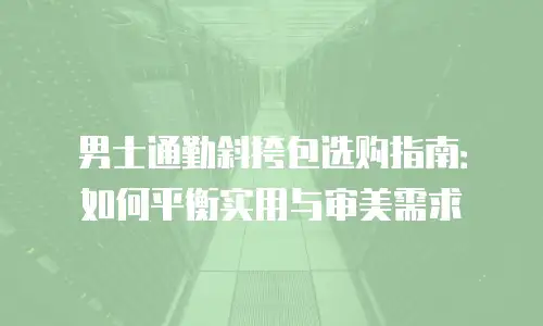 男士通勤斜挎包选购指南：如何平衡实用与审美需求