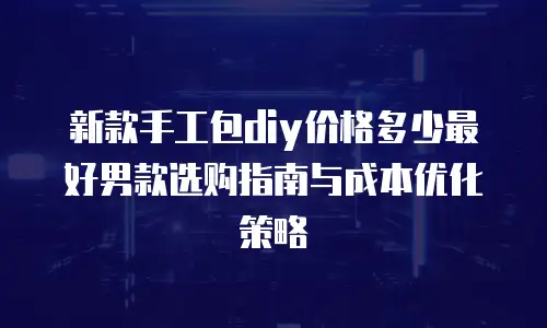 新款手工包diy价格多少最好男款选购指南与成本优化策略