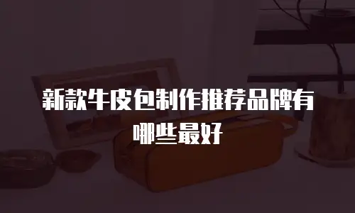 新款牛皮包制作推荐品牌有哪些最好