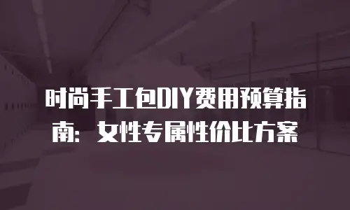 时尚手工包DIY费用预算指南：女性专属性价比方案