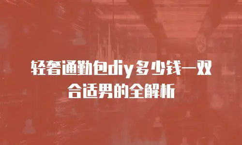 轻奢通勤包diy多少钱一双合适男的全解析