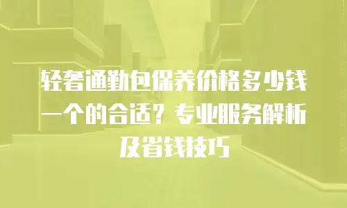 轻奢通勤包保养价格多少钱一个的合适？专业服务解析及省钱技巧