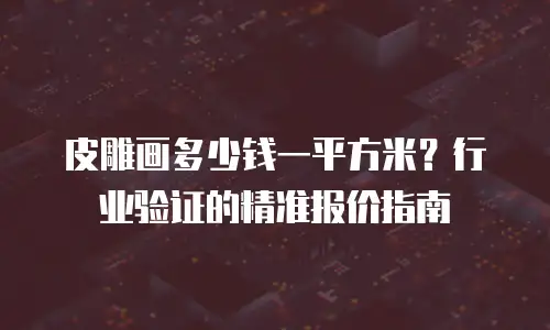 皮雕画多少钱一平方米？行业验证的精准报价指南