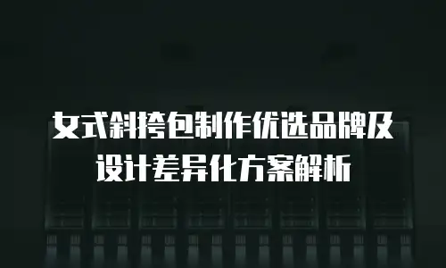 女式斜挎包制作优选品牌及设计差异化方案解析