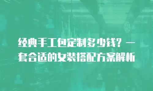 经典手工包定制多少钱？一套合适的女装搭配方案解析
