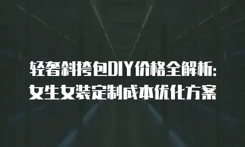 轻奢斜挎包DIY价格全解析：女生女装定制成本优化方案