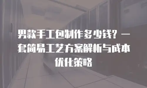 男款手工包制作多少钱？一套简易工艺方案解析与成本优化策略