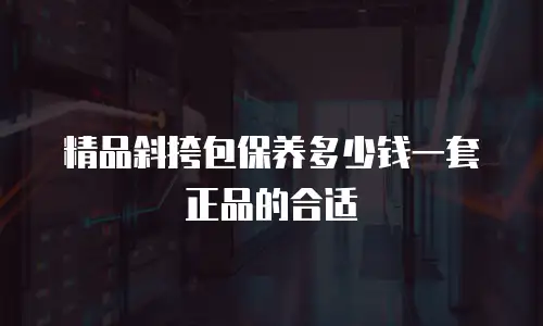 精品斜挎包保养多少钱一套正品的合适