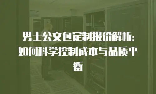 男士公文包定制报价解析：如何科学控制成本与品质平衡