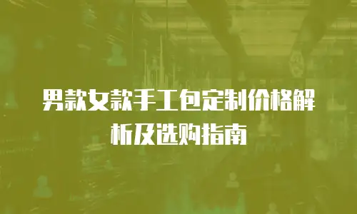 男款女款手工包定制价格解析及选购指南