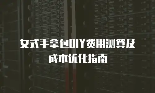 女式手拿包DIY费用测算及成本优化指南
