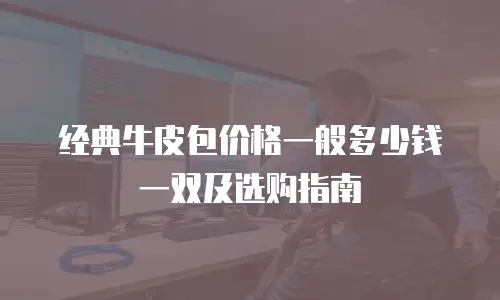 经典牛皮包价格一般多少钱一双及选购指南