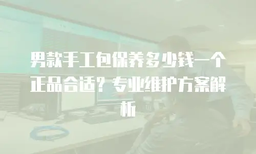 男款手工包保养多少钱一个正品合适？专业维护方案解析