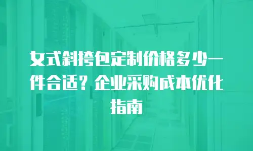 女式斜挎包定制价格多少一件合适？企业采购成本优化指南