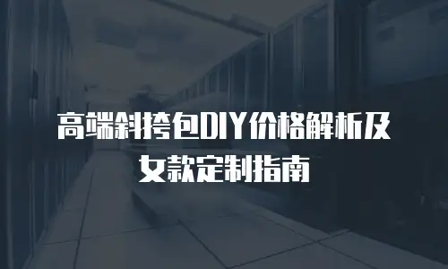 高端斜挎包DIY价格解析及女款定制指南