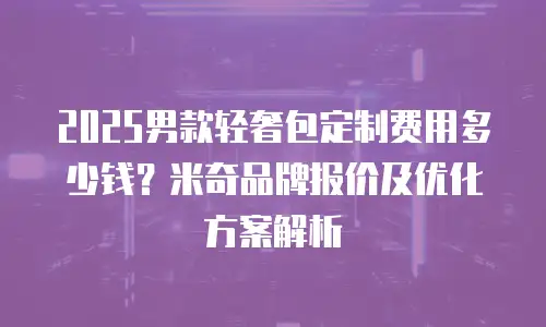 2025男款轻奢包定制费用多少钱？米奇品牌报价及优化方案解析