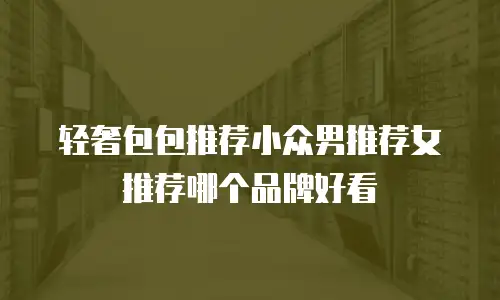 轻奢包包推荐小众男推荐女推荐哪个品牌好看