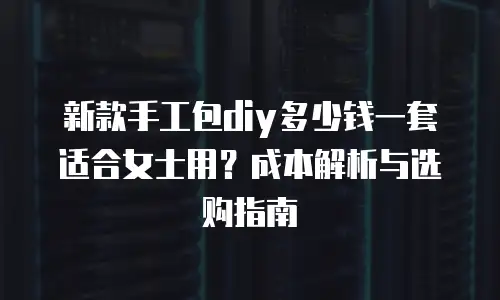 新款手工包diy多少钱一套适合女士用？成本解析与选购指南
