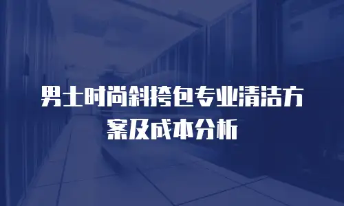 男士时尚斜挎包专业清洁方案及成本分析