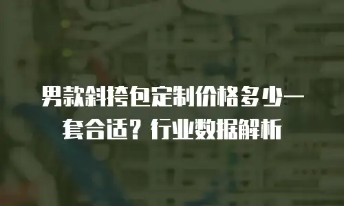 男款斜挎包定制价格多少一套合适？行业数据解析