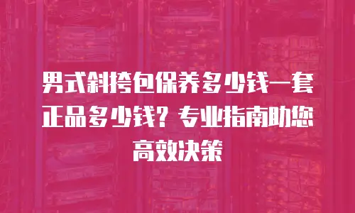 男式斜挎包保养多少钱一套正品多少钱？专业指南助您高效决策
