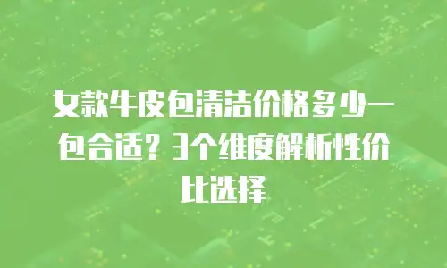 女款牛皮包清洁价格多少一包合适？3个维度解析性价比选择