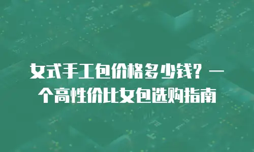 女式手工包价格多少钱？一个高性价比女包选购指南
