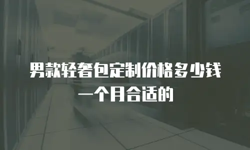 男款轻奢包定制价格多少钱一个月合适的