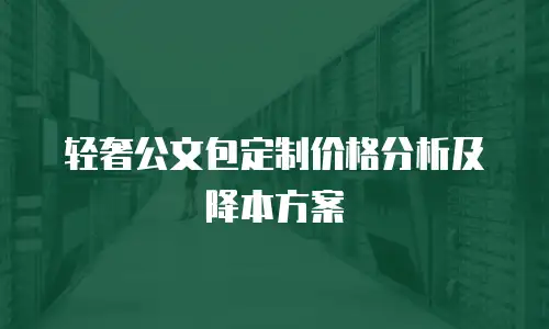 轻奢公文包定制价格分析及降本方案