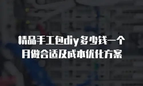 精品手工包diy多少钱一个月做合适及成本优化方案