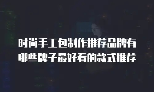 时尚手工包制作推荐品牌有哪些牌子最好看的款式推荐