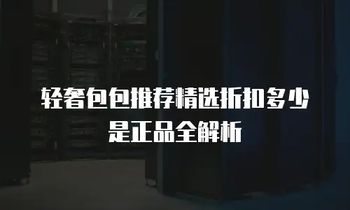 轻奢包包推荐精选折扣多少是正品全解析