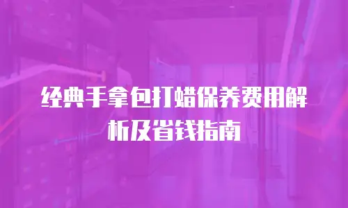经典手拿包打蜡保养费用解析及省钱指南