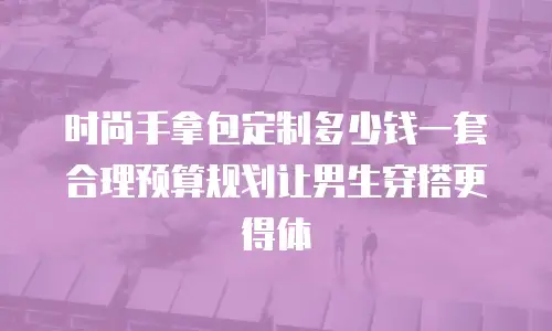 时尚手拿包定制多少钱一套 合理预算规划让男生穿搭更得体