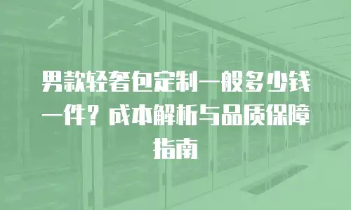 男款轻奢包定制一般多少钱一件？成本解析与品质保障指南