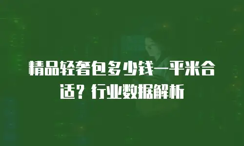 精品轻奢包多少钱一平米合适？行业数据解析