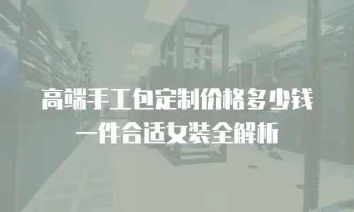 高端手工包定制价格多少钱一件合适女装全解析