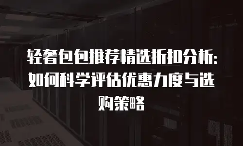 轻奢包包推荐精选折扣分析：如何科学评估优惠力度与选购策略
