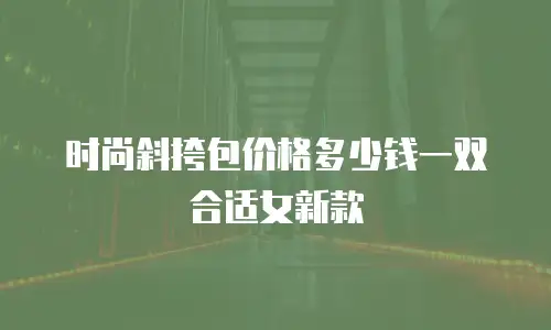 时尚斜挎包价格多少钱一双合适女新款