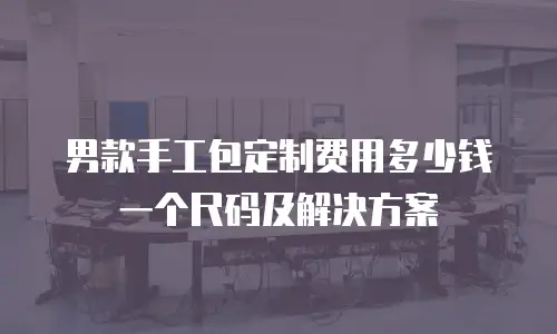 男款手工包定制费用多少钱一个尺码及解决方案