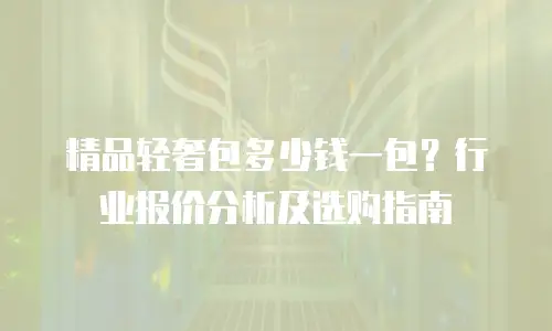 精品轻奢包多少钱一包？行业报价分析及选购指南