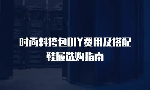 时尚斜挎包DIY费用及搭配鞋履选购指南