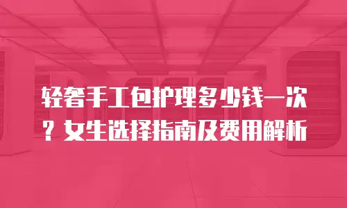轻奢手工包护理多少钱一次？女生选择指南及费用解析