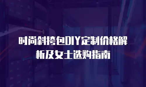 时尚斜挎包DIY定制价格解析及女士选购指南