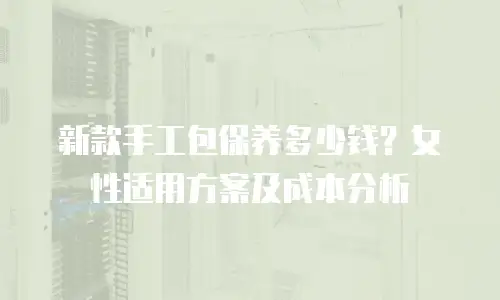 新款手工包保养多少钱？女性适用方案及成本分析