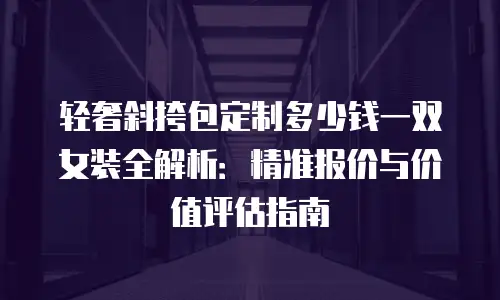 轻奢斜挎包定制多少钱一双女装全解析：精准报价与价值评估指南